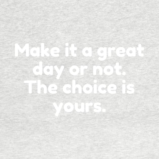 Make it a great day or not. The choice is yours. by Motivational_Apparel